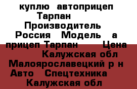 куплю  автоприцеп Тарпан-500  › Производитель ­ Россия › Модель ­ а/прицеп Тарпан-500 › Цена ­ 5 000 - Калужская обл., Малоярославецкий р-н Авто » Спецтехника   . Калужская обл.